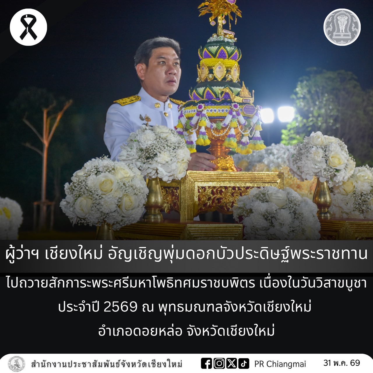 ผู้ว่าฯ เชียงใหม่ อัญเชิญพุ่มดอกบัวประดิษฐ์พระราชทานไปถวายสักการะพระศรีมหาโพธิทศมราชบพิตร เนื่องในวันวิสาขบูชา ประจำปี 2569 ณ พุทธมณฑลจังหวัดเชียงใหม่ อำเภอดอยหล่อ จังหวัดเชียงใหม่